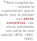 * Esta compilación respeta la organización que el autor hizo al planear sus obras completas. Las obras señaladas son parte de esa edición (BCE, 1983-1993).